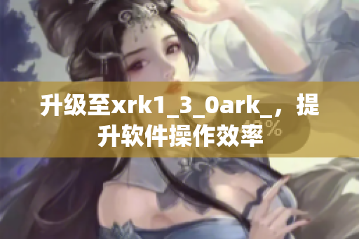升级至xrk1_3_0ark_，提升软件操作效率