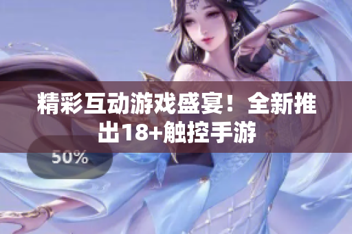 精彩互动游戏盛宴！全新推出18+触控手游