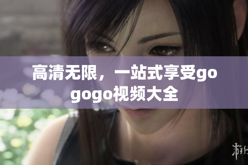 高清无限，一站式享受gogogo视频大全