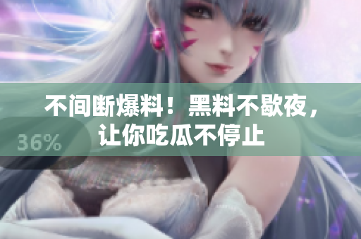 不间断爆料！黑料不歇夜，让你吃瓜不停止