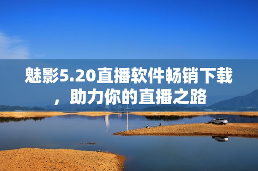 魅影5.20直播软件畅销下载，助力你的直播之路