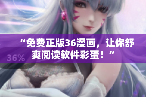 “免费正版36漫画，让你舒爽阅读软件彩蛋！”