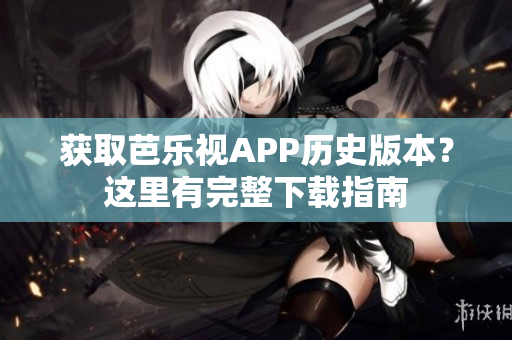 获取芭乐视APP历史版本？这里有完整下载指南