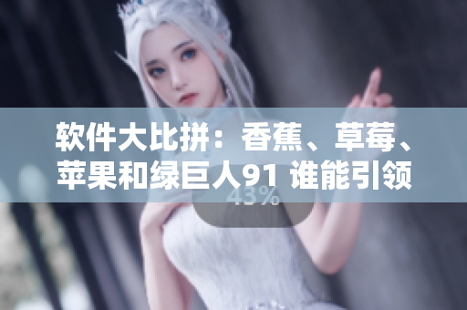 软件大比拼：香蕉、草莓、苹果和绿巨人91 谁能引领行业新风向？