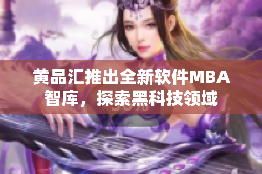 黄品汇推出全新软件MBA智库，探索黑科技领域