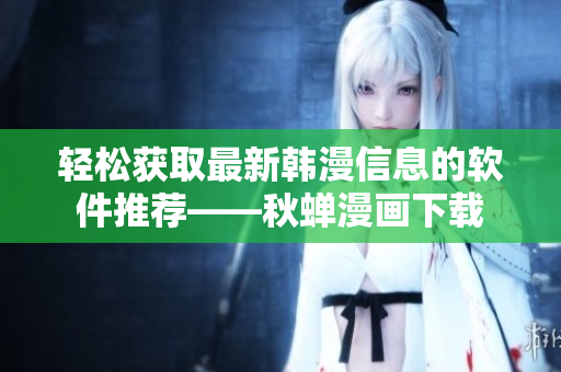 轻松获取最新韩漫信息的软件推荐——秋蝉漫画下载