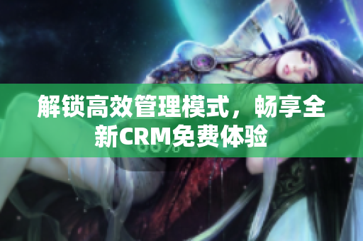 解锁高效管理模式，畅享全新CRM免费体验