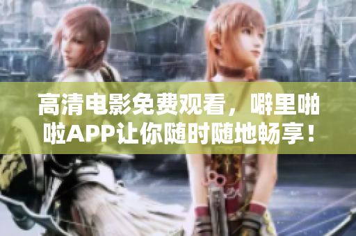高清电影免费观看，噼里啪啦APP让你随时随地畅享！