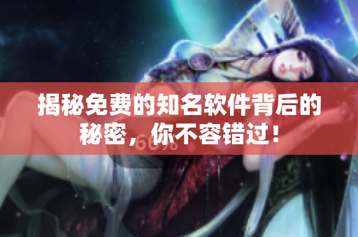揭秘免费的知名软件背后的秘密，你不容错过！