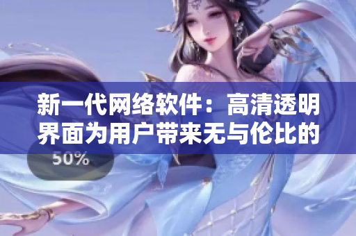 新一代网络软件：高清透明界面为用户带来无与伦比的使用体验