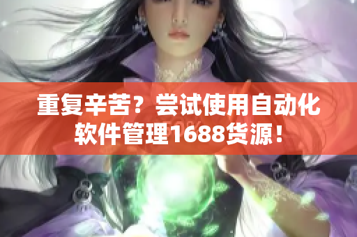 重复辛苦？尝试使用自动化软件管理1688货源！