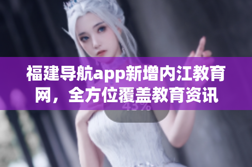 福建导航app新增内江教育网，全方位覆盖教育资讯