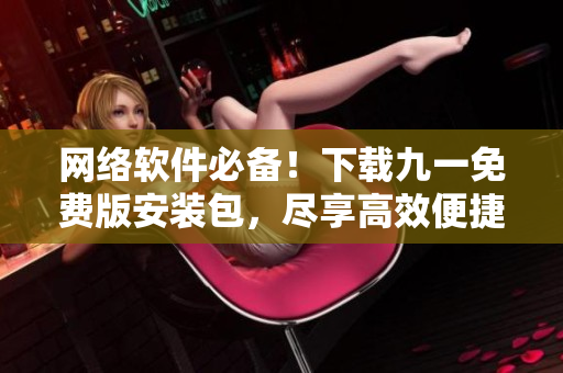 网络软件必备！下载九一免费版安装包，尽享高效便捷！