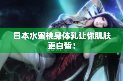 日本水蜜桃身体乳让你肌肤更白皙！