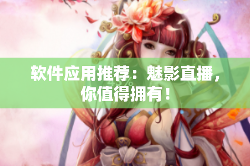 软件应用推荐：魅影直播，你值得拥有！