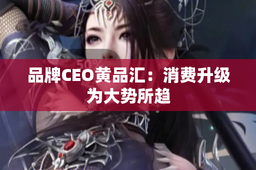 品牌CEO黄品汇：消费升级为大势所趋