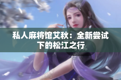 私人麻将馆艾秋：全新尝试下的松江之行