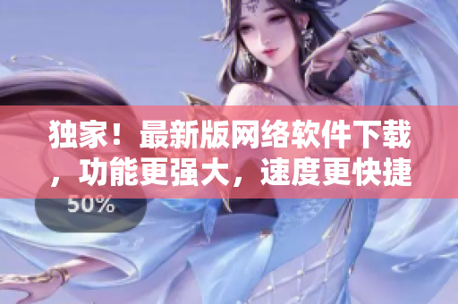 独家！最新版网络软件下载，功能更强大，速度更快捷！