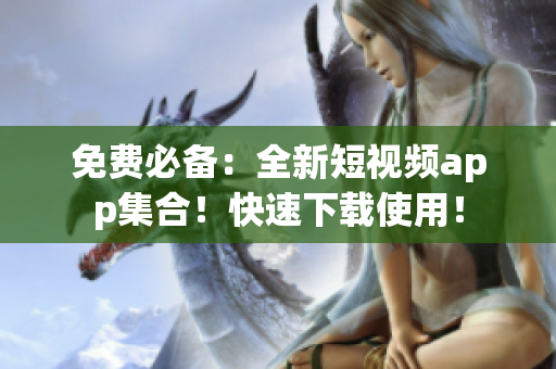 免费必备：全新短视频app集合！快速下载使用！