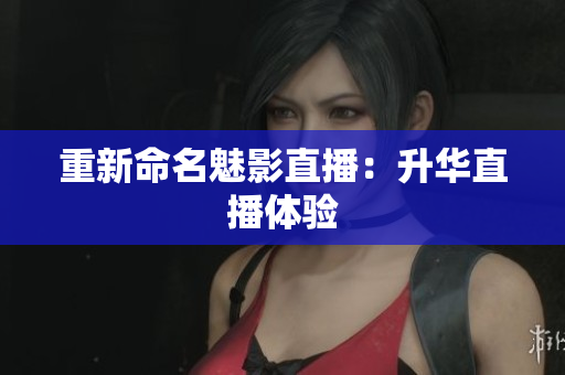 重新命名魅影直播：升华直播体验
