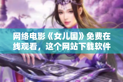 网络电影《女儿国》免费在线观看，这个网站下载软件不需要注册！