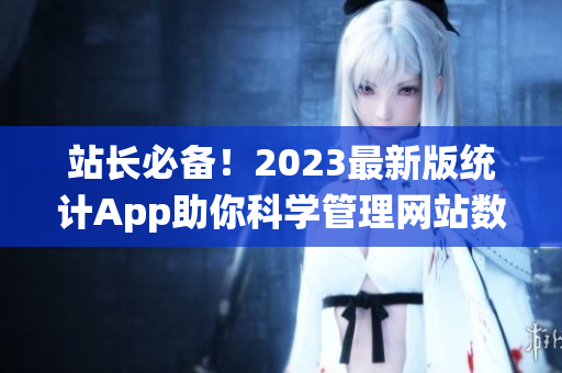 站长必备！2023最新版统计App助你科学管理网站数据