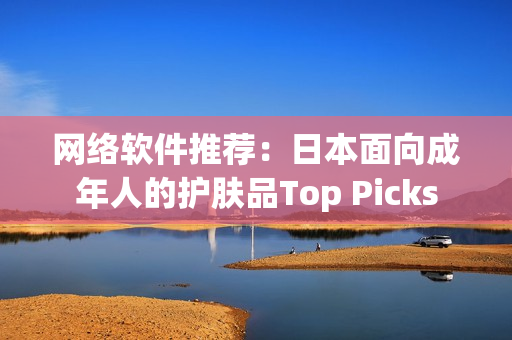网络软件推荐：日本面向成年人的护肤品Top Picks