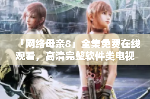 「网络母亲8」全集免费在线观看，高清完整软件类电视剧