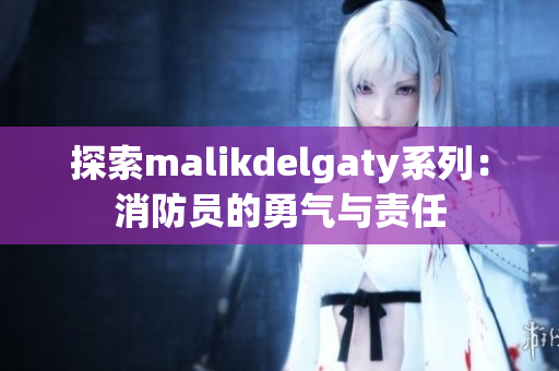 探索malikdelgaty系列：消防员的勇气与责任