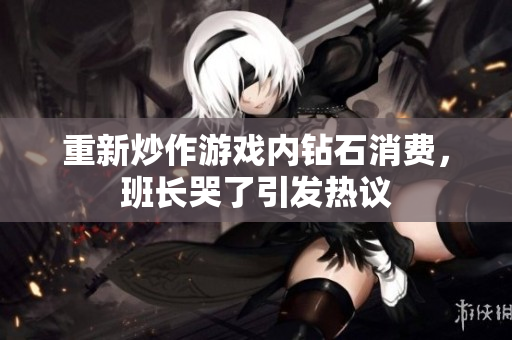 重新炒作游戏内钻石消费，班长哭了引发热议