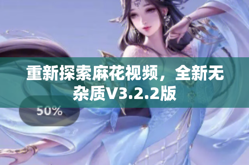 重新探索麻花视频，全新无杂质V3.2.2版