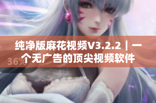 纯净版麻花视频V3.2.2｜一个无广告的顶尖视频软件