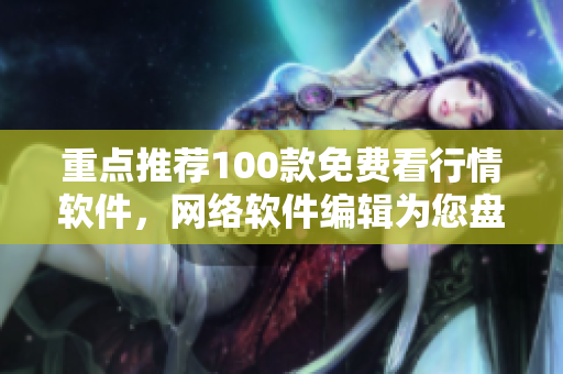 重点推荐100款免费看行情软件，网络软件编辑为您盘点！