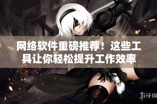 网络软件重磅推荐！这些工具让你轻松提升工作效率