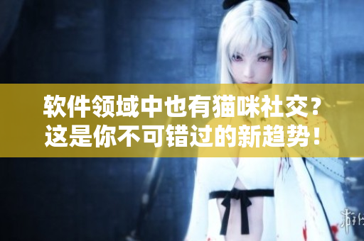 软件领域中也有猫咪社交？这是你不可错过的新趋势！