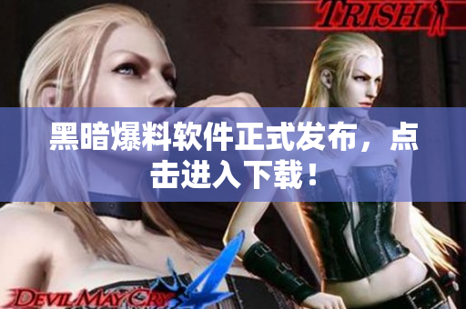 黑暗爆料软件正式发布，点击进入下载！