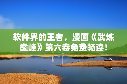 软件界的王者，漫画《武炼巅峰》第六卷免费畅读！