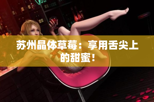 苏州晶体草莓：享用舌尖上的甜蜜！