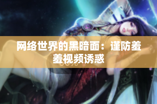 网络世界的黑暗面：谨防羞羞视频诱惑
