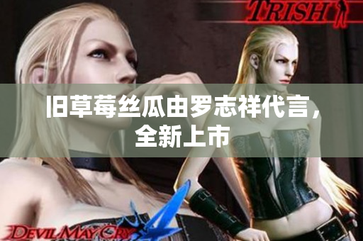 旧草莓丝瓜由罗志祥代言，全新上市