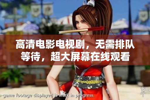 高清电影电视剧，无需排队等待，超大屏幕在线观看