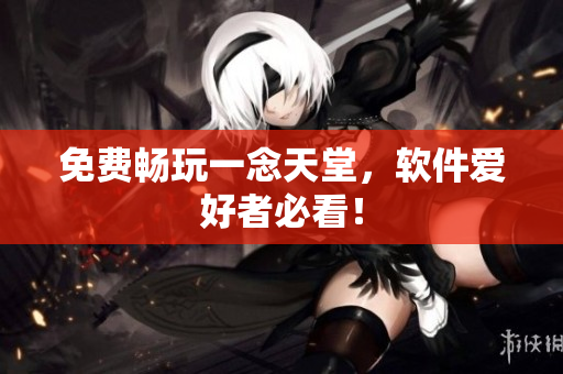 免费畅玩一念天堂，软件爱好者必看！