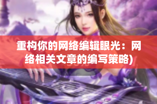 重构你的网络编辑眼光：网络相关文章的编写策略)