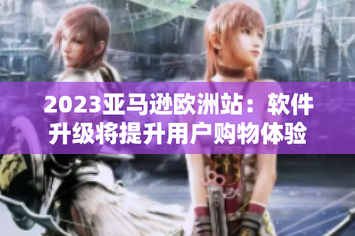 2023亚马逊欧洲站：软件升级将提升用户购物体验