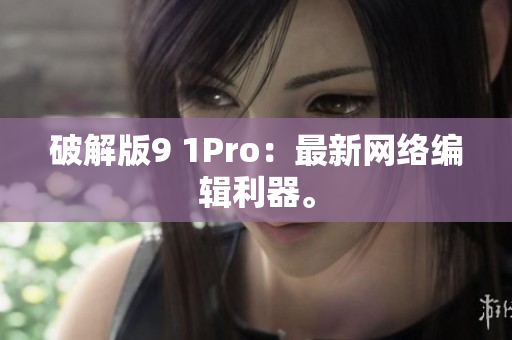 破解版9 1Pro：最新网络编辑利器。