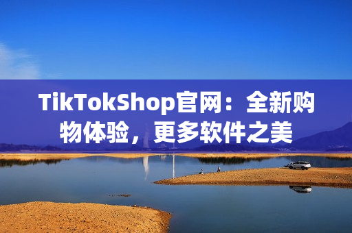 TikTokShop官网：全新购物体验，更多软件之美