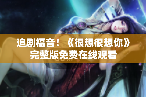 追剧福音！《很想很想你》完整版免费在线观看
