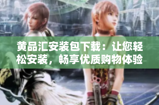 黄品汇安装包下载：让您轻松安装，畅享优质购物体验