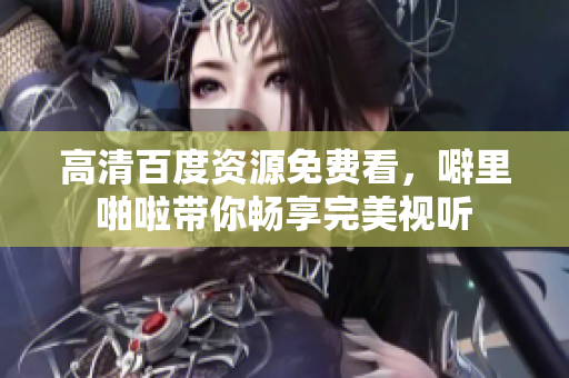 高清百度资源免费看，噼里啪啦带你畅享完美视听