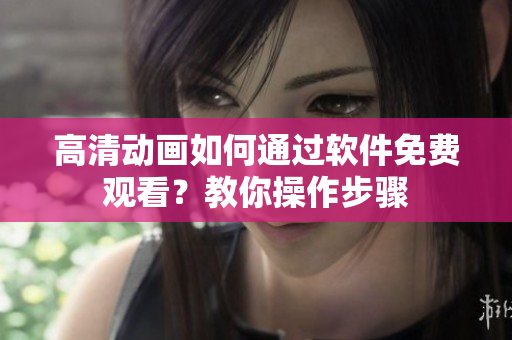 高清动画如何通过软件免费观看？教你操作步骤